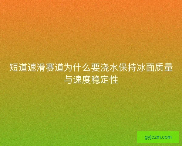 短道速滑赛道为什么要浇水保持冰面质量与速度稳定性