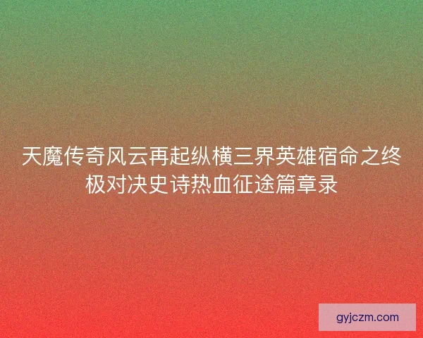 天魔传奇风云再起纵横三界英雄宿命之终极对决史诗热血征途篇章录