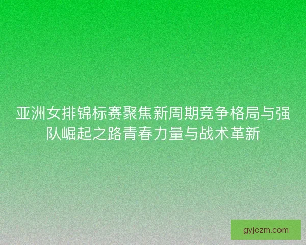 亚洲女排锦标赛聚焦新周期竞争格局与强队崛起之路青春力量与战术革新