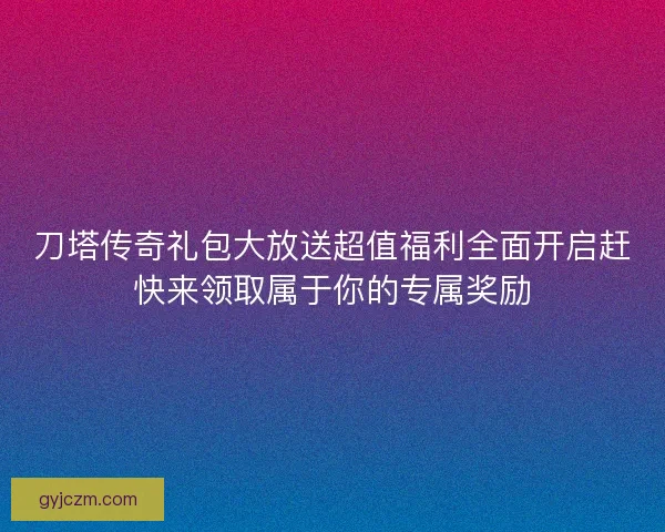 刀塔传奇礼包大放送超值福利全面开启赶快来领取属于你的专属奖励