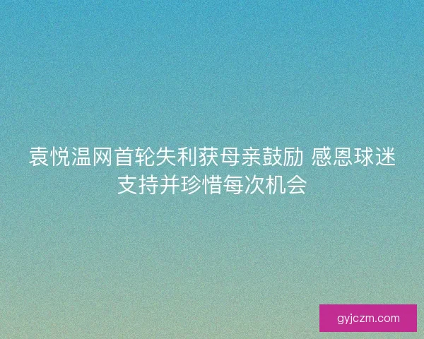 袁悦温网首轮失利获母亲鼓励 感恩球迷支持并珍惜每次机会