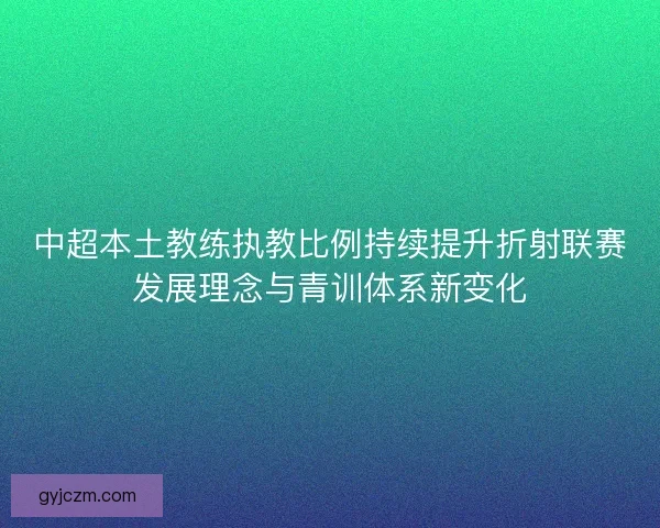 中超本土教练执教比例持续提升折射联赛发展理念与青训体系新变化