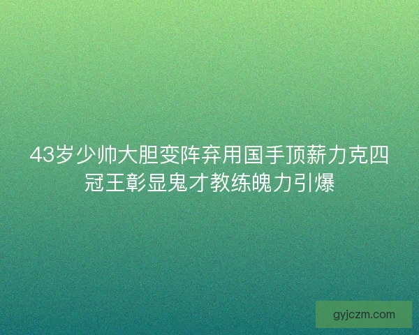 43岁少帅大胆变阵弃用国手顶薪力克四冠王彰显鬼才教练魄力引爆