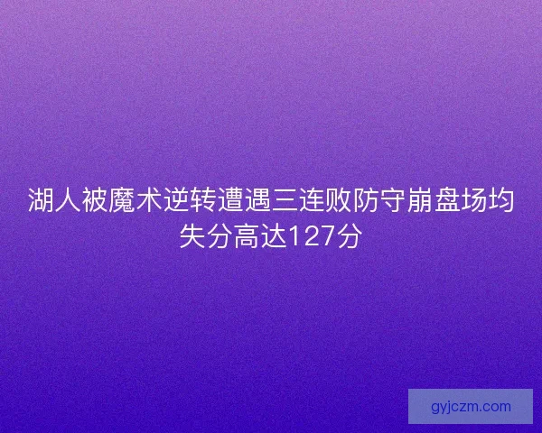 湖人被魔术逆转遭遇三连败防守崩盘场均失分高达127分