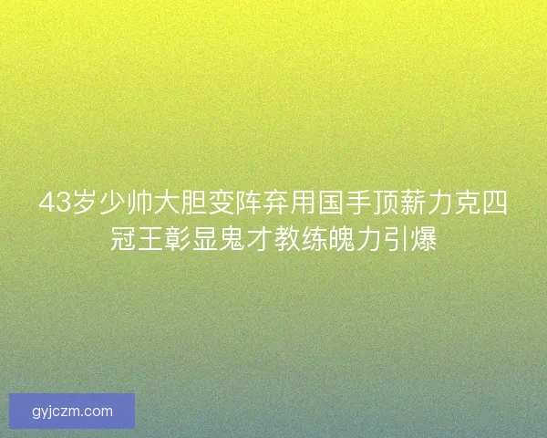 43岁少帅大胆变阵弃用国手顶薪力克四冠王彰显鬼才教练魄力引爆