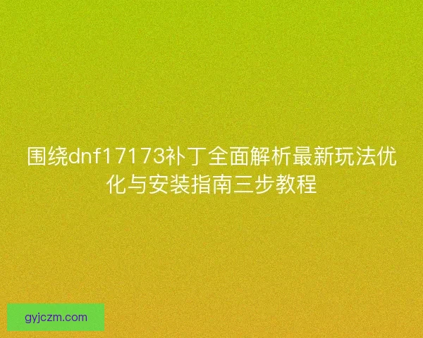 围绕dnf17173补丁全面解析最新玩法优化与安装指南三步教程